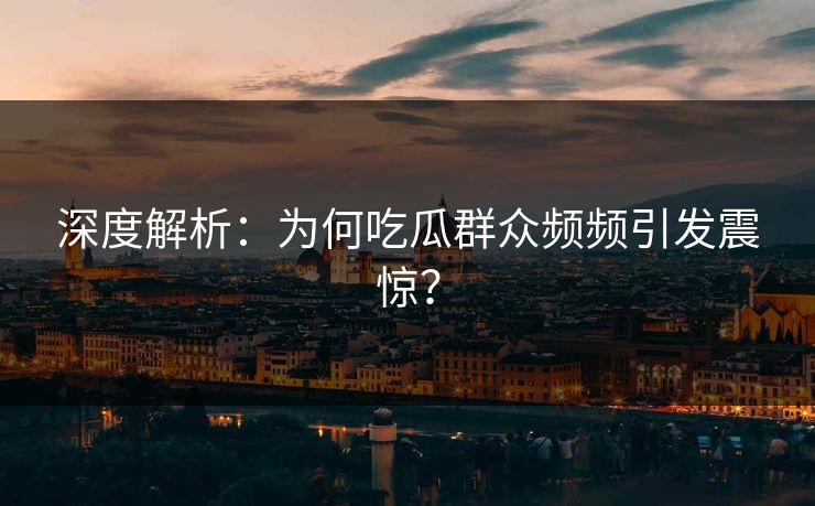 深度解析：为何吃瓜群众频频引发震惊？