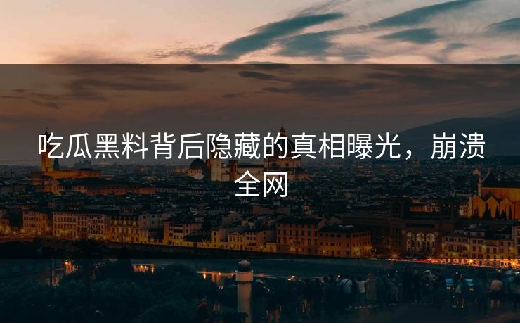 吃瓜黑料背后隐藏的真相曝光，崩溃全网