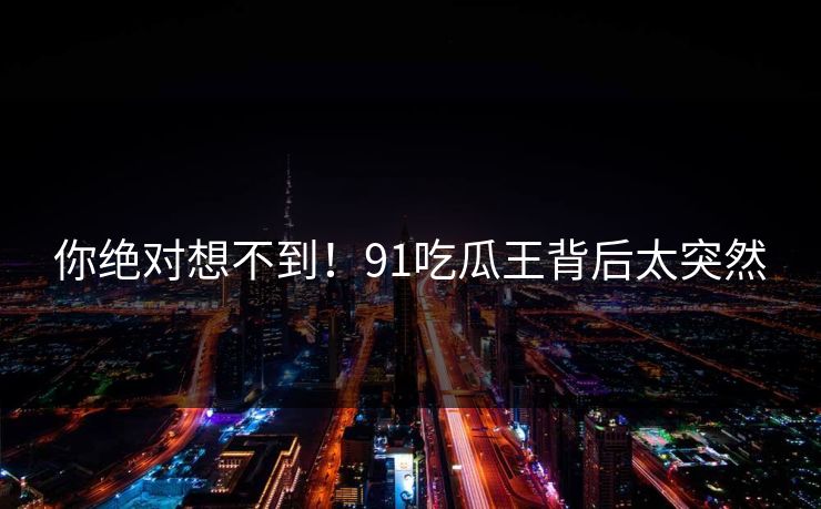 你绝对想不到！91吃瓜王背后太突然