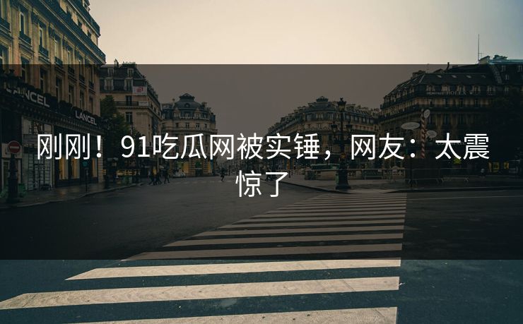 刚刚！91吃瓜网被实锤，网友：太震惊了