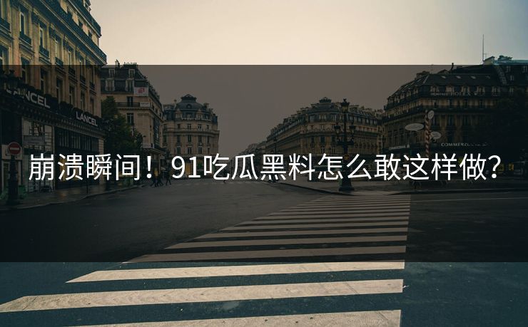 崩溃瞬间！91吃瓜黑料怎么敢这样做？