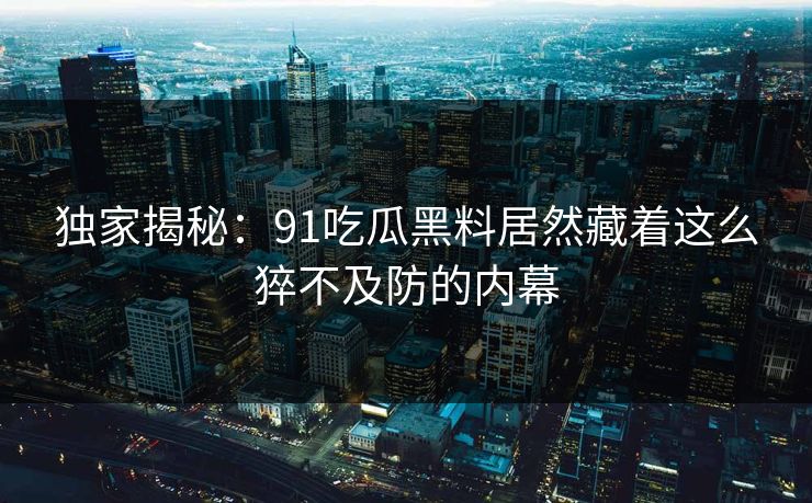 独家揭秘：91吃瓜黑料居然藏着这么猝不及防的内幕