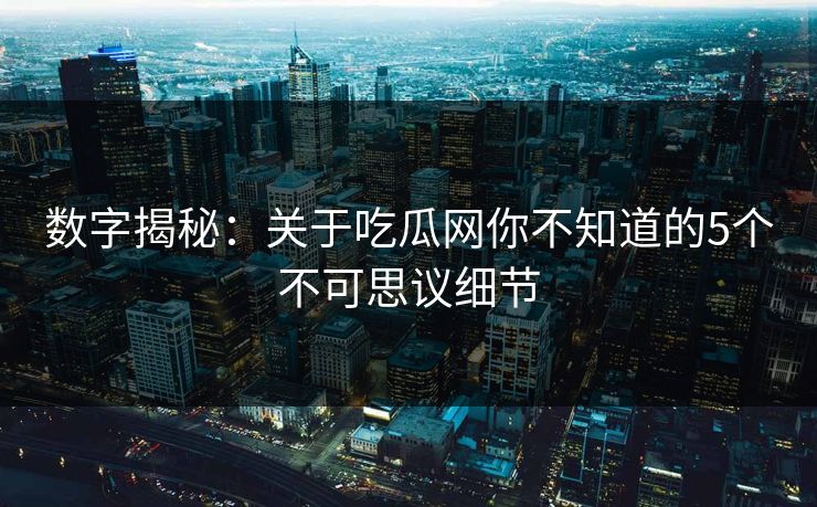 数字揭秘：关于吃瓜网你不知道的5个不可思议细节