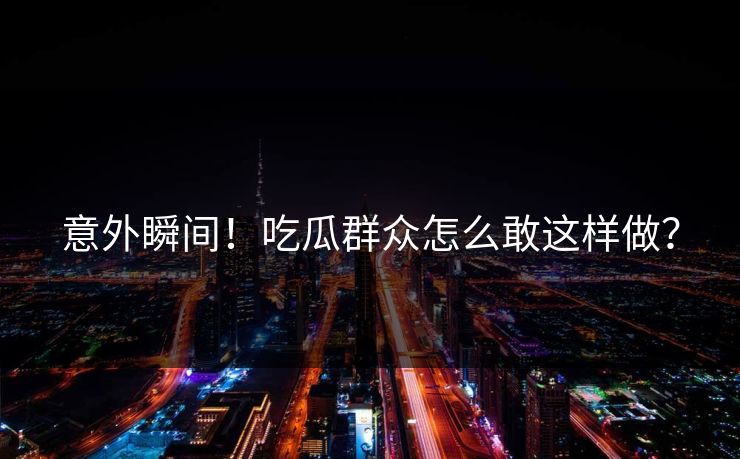 意外瞬间！吃瓜群众怎么敢这样做？