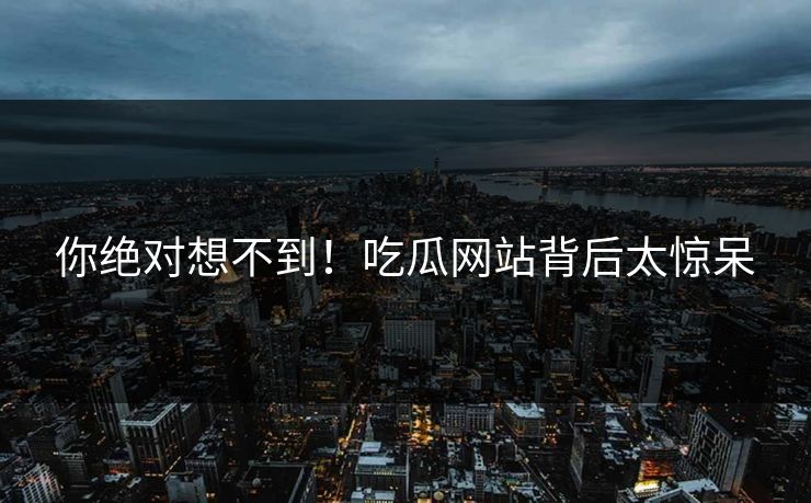 你绝对想不到！吃瓜网站背后太惊呆