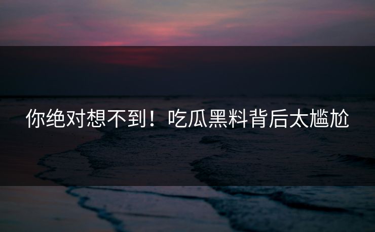 你绝对想不到！吃瓜黑料背后太尴尬