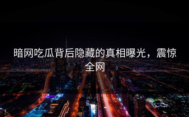 暗网吃瓜背后隐藏的真相曝光，震惊全网