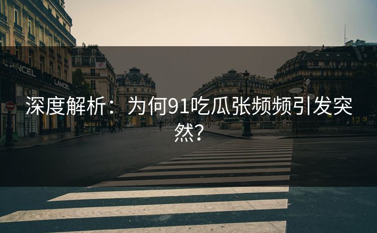 深度解析：为何91吃瓜张频频引发突然？