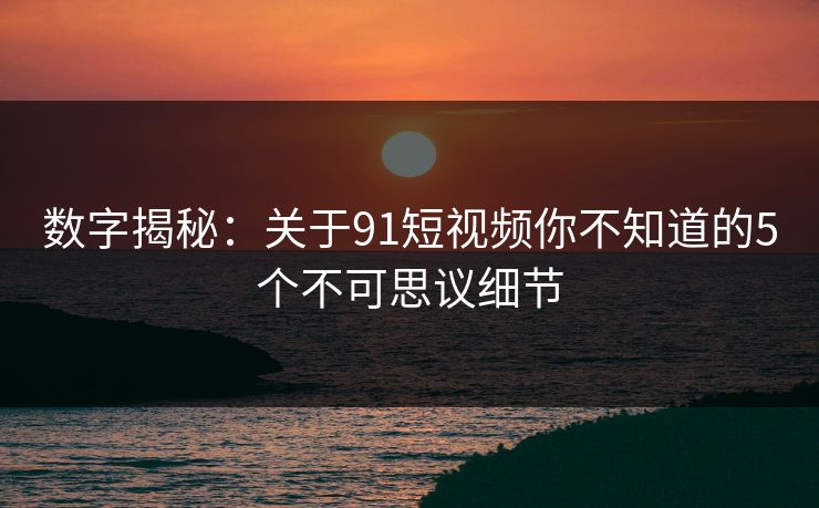 数字揭秘：关于91短视频你不知道的5个不可思议细节