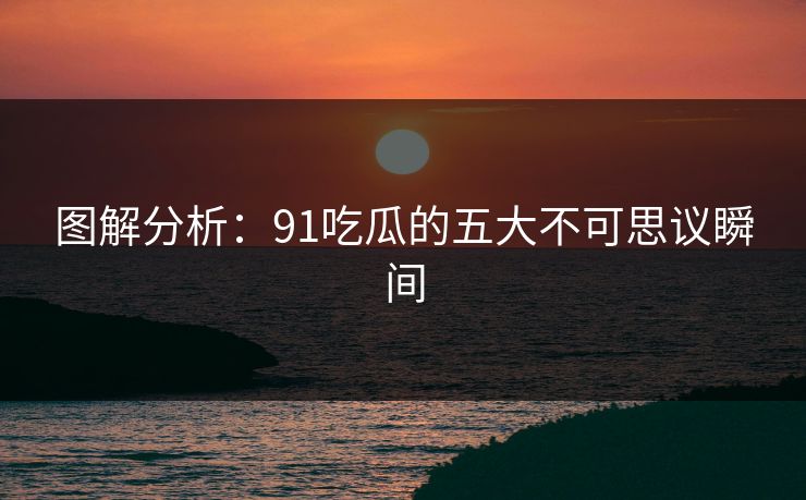 图解分析：91吃瓜的五大不可思议瞬间