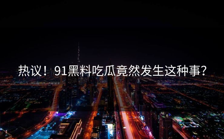 热议！91黑料吃瓜竟然发生这种事？