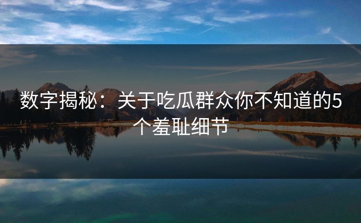 数字揭秘：关于吃瓜群众你不知道的5个羞耻细节