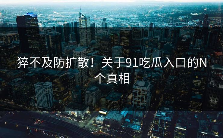 猝不及防扩散！关于91吃瓜入口的N个真相