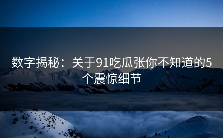 数字揭秘：关于91吃瓜张你不知道的5个震惊细节