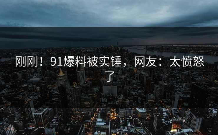 刚刚！91爆料被实锤，网友：太愤怒了