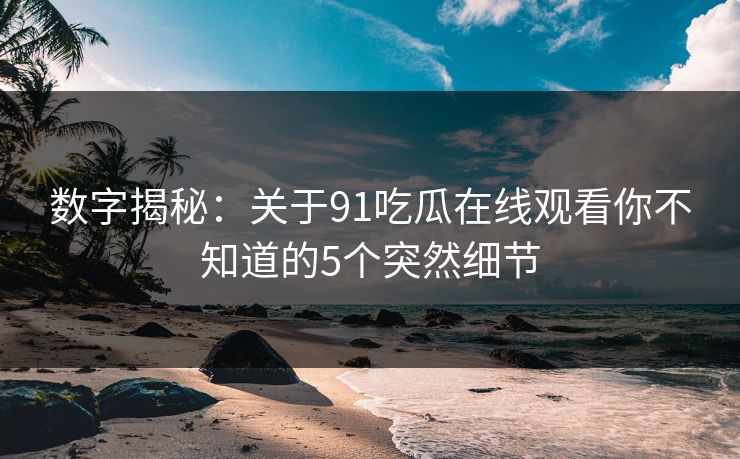 数字揭秘：关于91吃瓜在线观看你不知道的5个突然细节