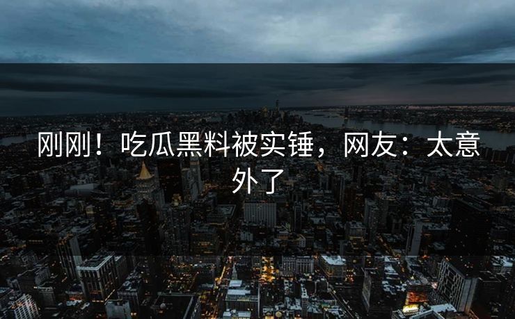 刚刚！吃瓜黑料被实锤，网友：太意外了