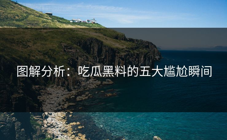 图解分析：吃瓜黑料的五大尴尬瞬间