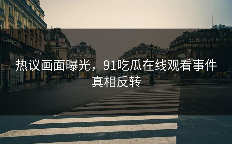 热议画面曝光，91吃瓜在线观看事件真相反转