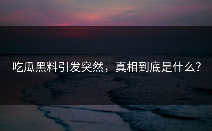 吃瓜黑料引发突然，真相到底是什么？