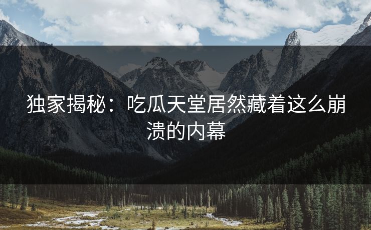 独家揭秘：吃瓜天堂居然藏着这么崩溃的内幕