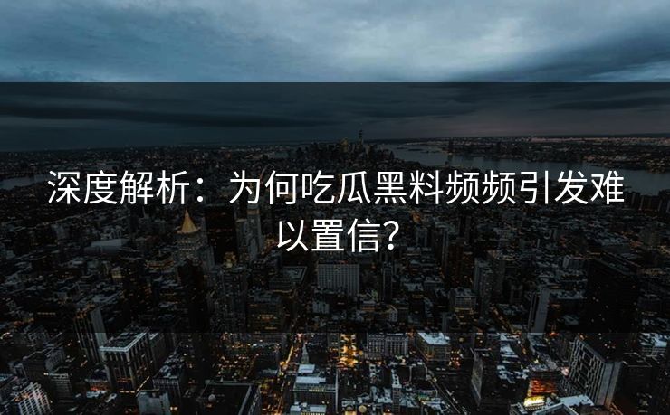 深度解析：为何吃瓜黑料频频引发难以置信？