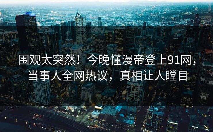 围观太突然！今晚懂漫帝登上91网，当事人全网热议，真相让人瞠目