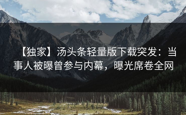 【独家】汤头条轻量版下载突发：当事人被曝曾参与内幕，曝光席卷全网