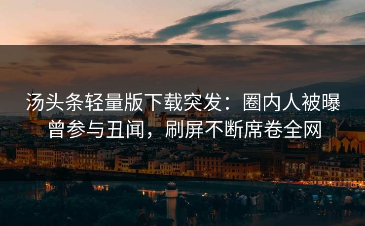 汤头条轻量版下载突发：圈内人被曝曾参与丑闻，刷屏不断席卷全网