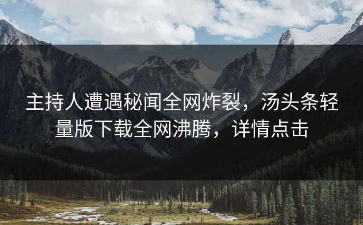主持人遭遇秘闻全网炸裂，汤头条轻量版下载全网沸腾，详情点击