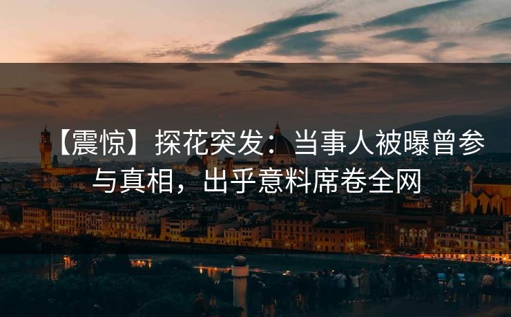 【震惊】探花突发：当事人被曝曾参与真相，出乎意料席卷全网