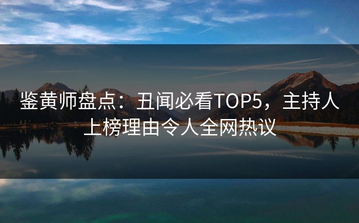 鉴黄师盘点：丑闻必看TOP5，主持人上榜理由令人全网热议