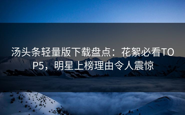 汤头条轻量版下载盘点：花絮必看TOP5，明星上榜理由令人震惊