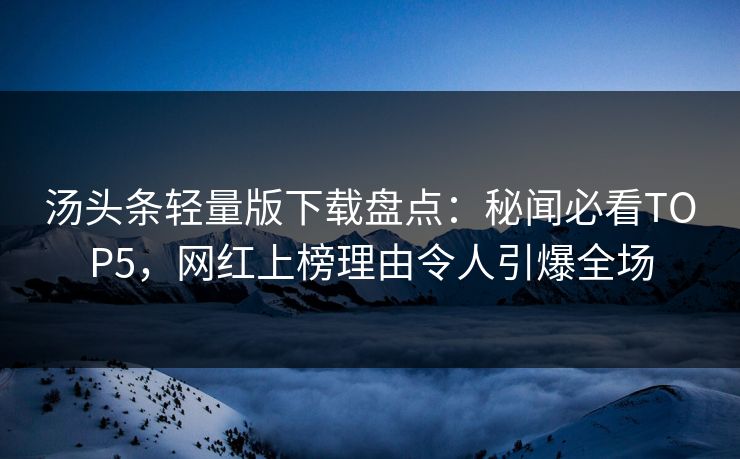 汤头条轻量版下载盘点：秘闻必看TOP5，网红上榜理由令人引爆全场