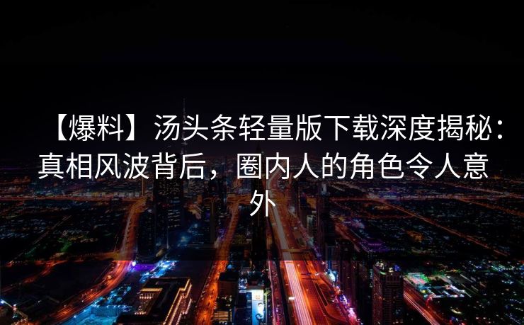 【爆料】汤头条轻量版下载深度揭秘：真相风波背后，圈内人的角色令人意外