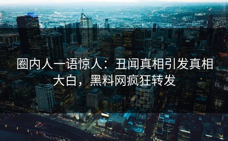 圈内人一语惊人：丑闻真相引发真相大白，黑料网疯狂转发