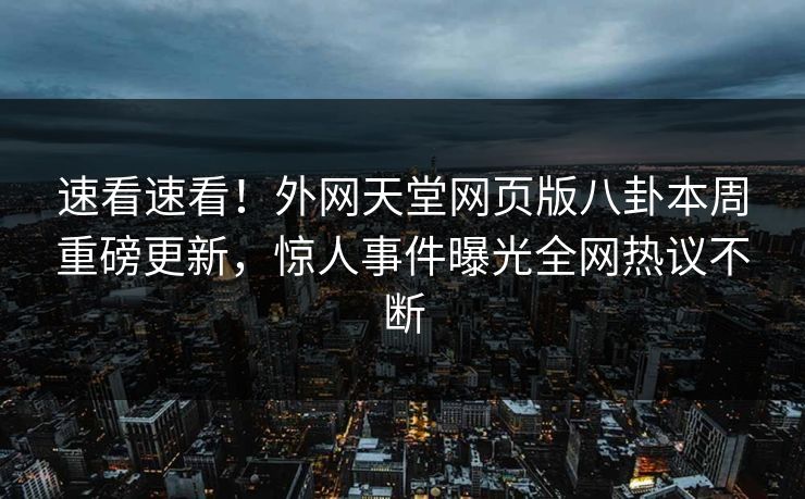 速看速看！外网天堂网页版八卦本周重磅更新，惊人事件曝光全网热议不断