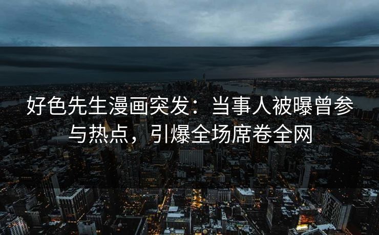 好色先生漫画突发：当事人被曝曾参与热点，引爆全场席卷全网