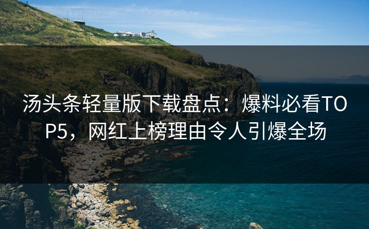 汤头条轻量版下载盘点：爆料必看TOP5，网红上榜理由令人引爆全场