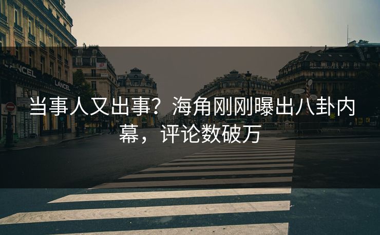 当事人又出事？海角刚刚曝出八卦内幕，评论数破万