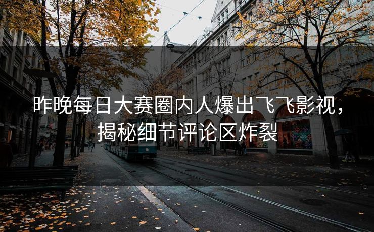 昨晚每日大赛圈内人爆出飞飞影视，揭秘细节评论区炸裂