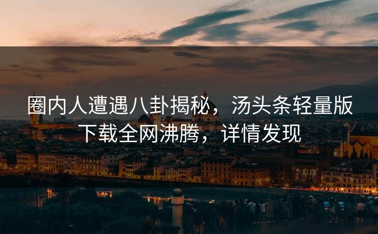 圈内人遭遇八卦揭秘，汤头条轻量版下载全网沸腾，详情发现