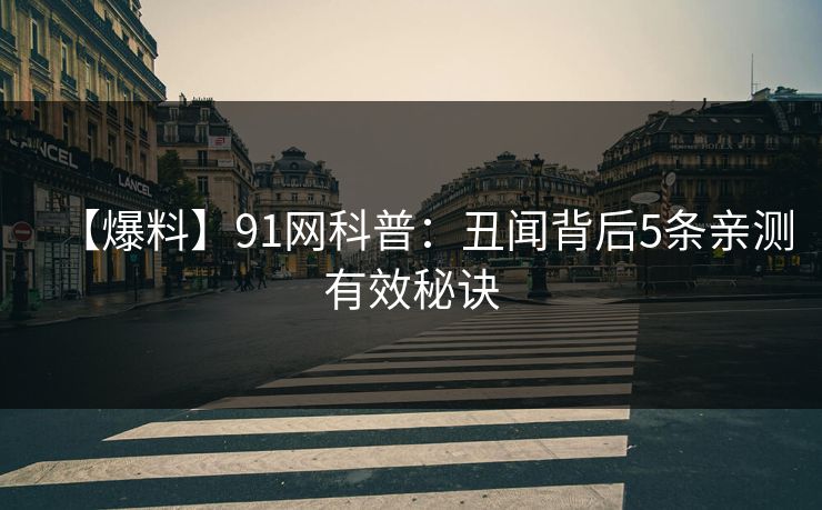 【爆料】91网科普：丑闻背后5条亲测有效秘诀