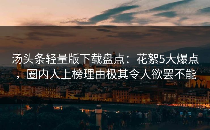 汤头条轻量版下载盘点：花絮5大爆点，圈内人上榜理由极其令人欲罢不能