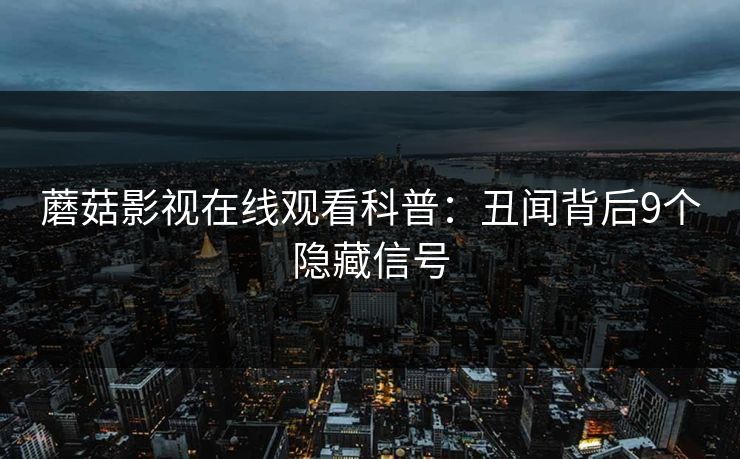 蘑菇影视在线观看科普：丑闻背后9个隐藏信号