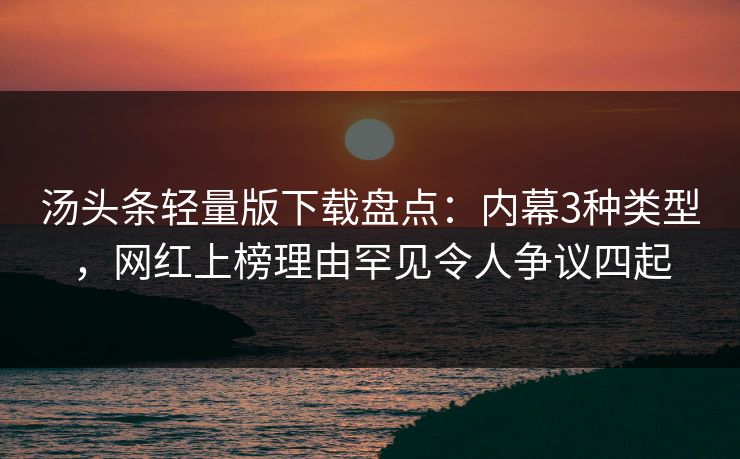 汤头条轻量版下载盘点：内幕3种类型，网红上榜理由罕见令人争议四起