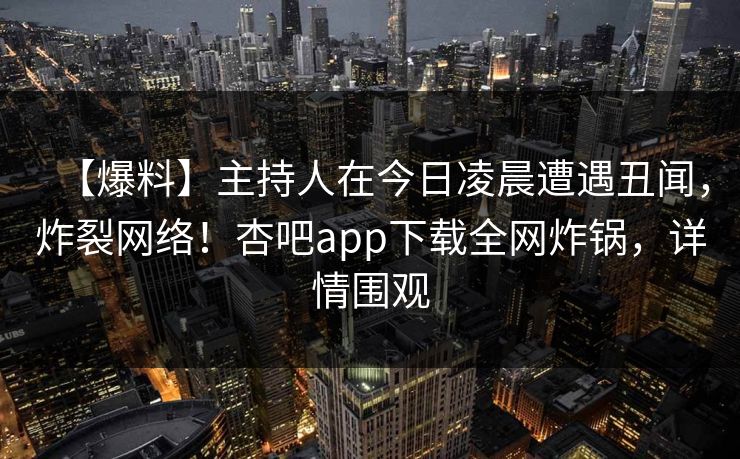 【爆料】主持人在今日凌晨遭遇丑闻，炸裂网络！杏吧app下载全网炸锅，详情围观
