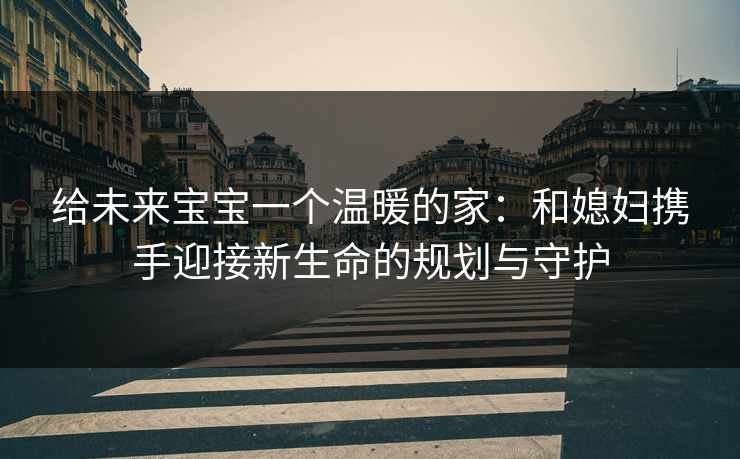 给未来宝宝一个温暖的家：和媳妇携手迎接新生命的规划与守护