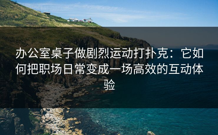 办公室桌子做剧烈运动打扑克：它如何把职场日常变成一场高效的互动体验