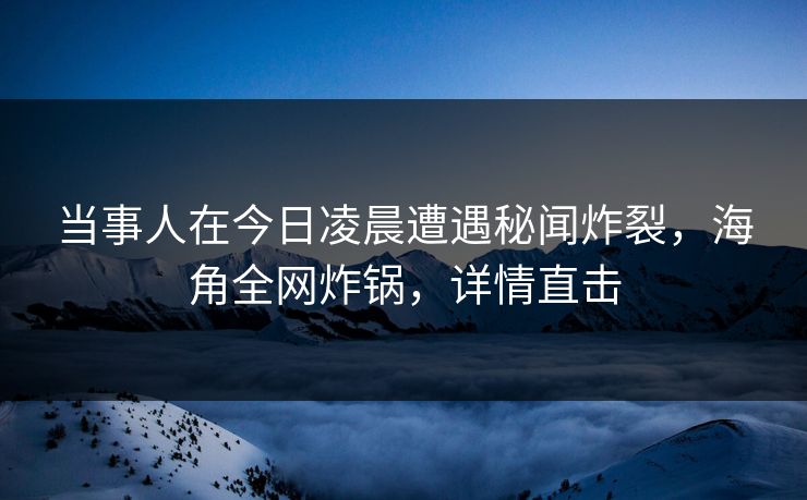 当事人在今日凌晨遭遇秘闻炸裂，海角全网炸锅，详情直击